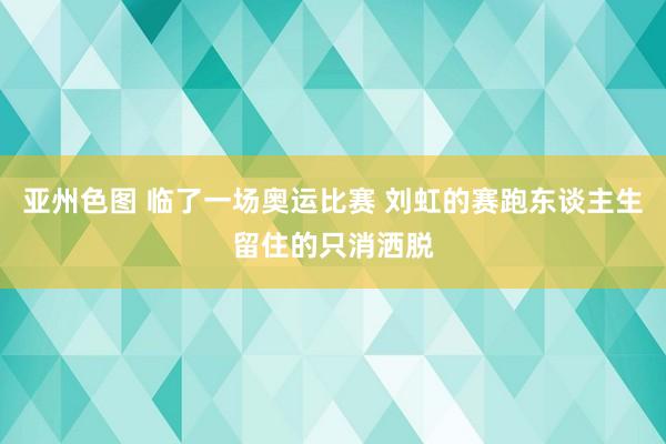亚州色图 临了一场奥运比赛 刘虹的赛跑东谈主生留住的只消洒脱