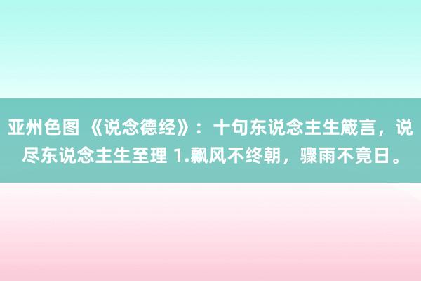 亚州色图 《说念德经》：十句东说念主生箴言，说尽东说念主生至理 1.飘风不终朝，骤雨不竟日。