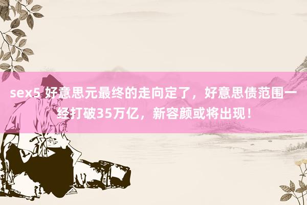 sex5 好意思元最终的走向定了，好意思债范围一经打破35万亿，新容颜或将出现！
