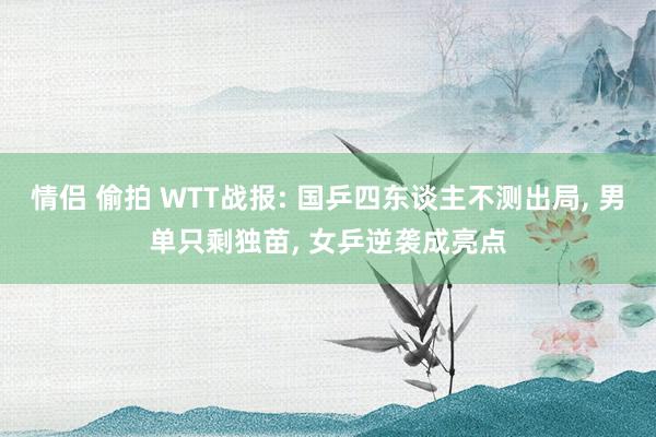 情侣 偷拍 WTT战报: 国乒四东谈主不测出局， 男单只剩独苗， 女乒逆袭成亮点