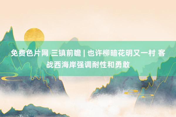 免费色片网 三镇前瞻 | 也许柳暗花明又一村 客战西海岸强调耐性和勇敢