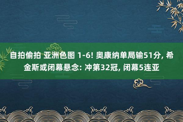 自拍偷拍 亚洲色图 1-6! 奥康纳单局输51分， 希金斯或闭幕悬念: 冲第32冠， 闭幕5连亚