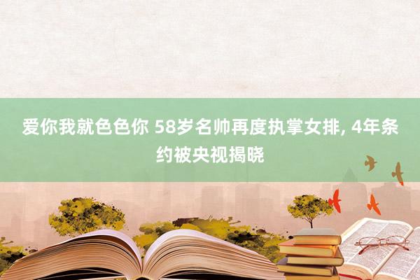 爱你我就色色你 58岁名帅再度执掌女排， 4年条约被央视揭晓