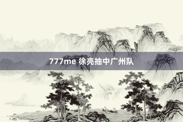 777me 徐亮抽中广州队