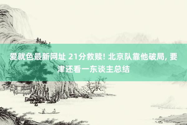 爱就色最新网址 21分救赎! 北京队靠他破局， 要津还看一东谈主总结