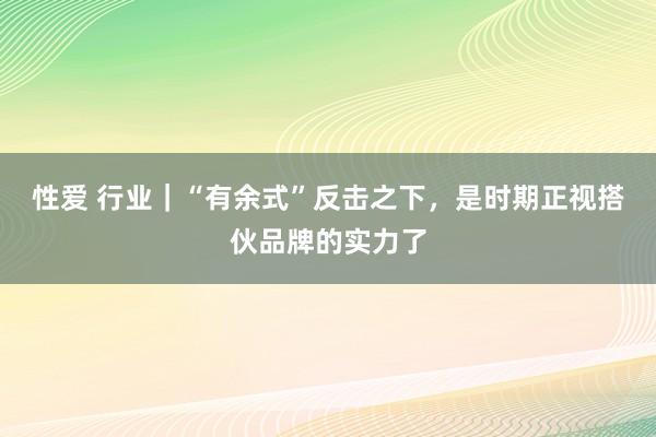 性爱 行业｜“有余式”反击之下，是时期正视搭伙品牌的实力了