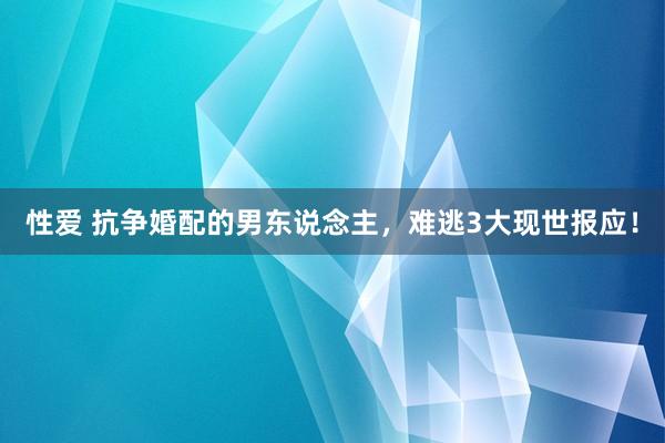 性爱 抗争婚配的男东说念主，难逃3大现世报应！