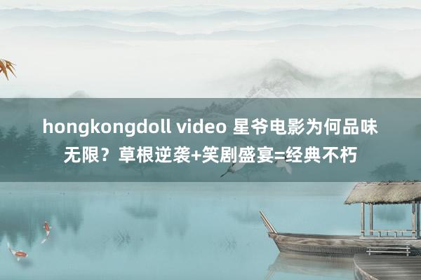 hongkongdoll video 星爷电影为何品味无限？草根逆袭+笑剧盛宴=经典不朽