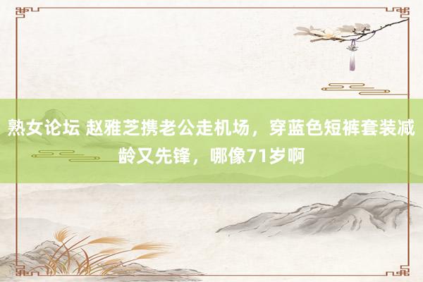 熟女论坛 赵雅芝携老公走机场，穿蓝色短裤套装减龄又先锋，哪像71岁啊