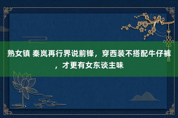 熟女镇 秦岚再行界说前锋，穿西装不搭配牛仔裤，才更有女东谈主味