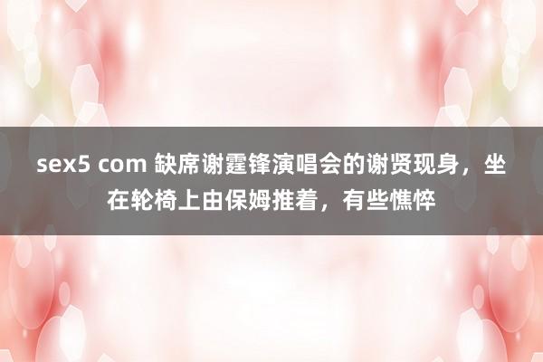 sex5 com 缺席谢霆锋演唱会的谢贤现身，坐在轮椅上由保姆推着，有些憔悴