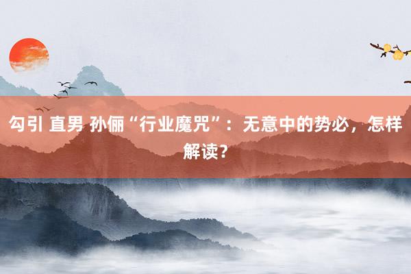 勾引 直男 孙俪“行业魔咒”：无意中的势必，怎样解读？
