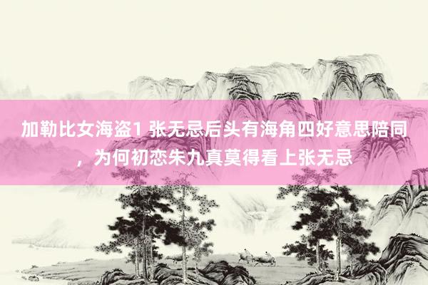 加勒比女海盗1 张无忌后头有海角四好意思陪同，为何初恋朱九真莫得看上张无忌