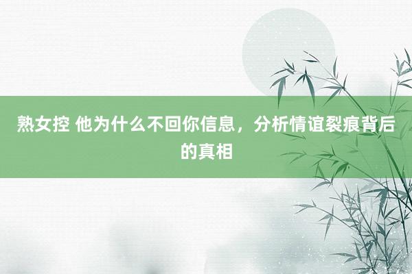 熟女控 他为什么不回你信息，分析情谊裂痕背后的真相