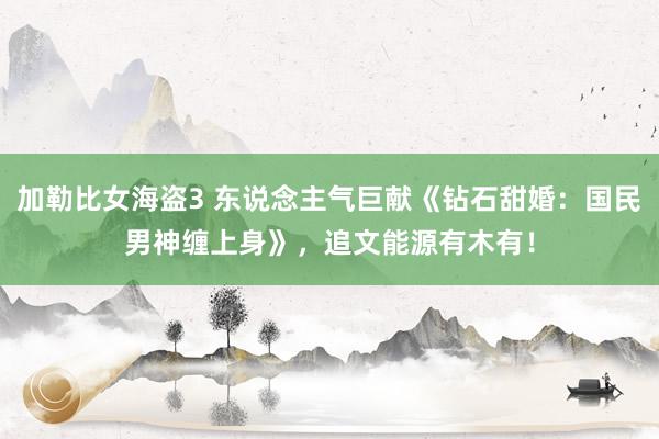 加勒比女海盗3 东说念主气巨献《钻石甜婚：国民男神缠上身》，追文能源有木有！