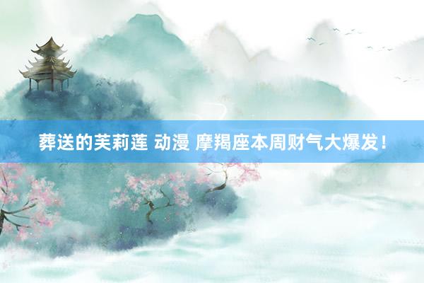 葬送的芙莉莲 动漫 摩羯座本周财气大爆发！