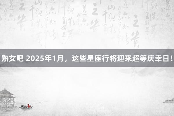 熟女吧 2025年1月，这些星座行将迎来超等庆幸日！