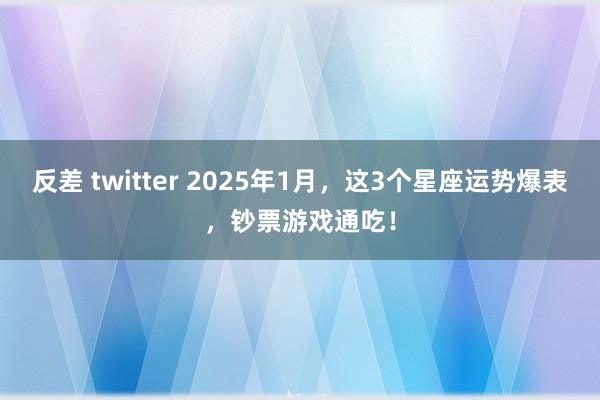 反差 twitter 2025年1月，这3个星座运势爆表，钞票游戏通吃！
