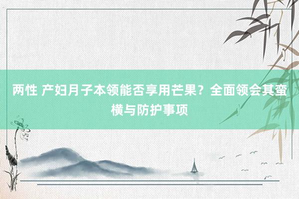 两性 产妇月子本领能否享用芒果？全面领会其蛮横与防护事项