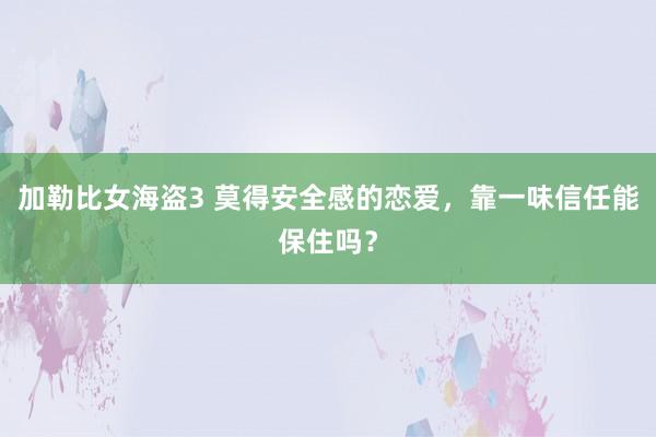 加勒比女海盗3 莫得安全感的恋爱，靠一味信任能保住吗？