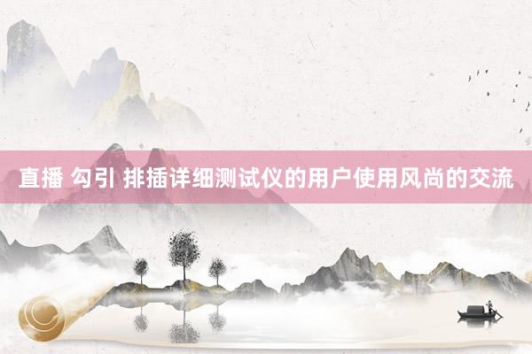 直播 勾引 排插详细测试仪的用户使用风尚的交流