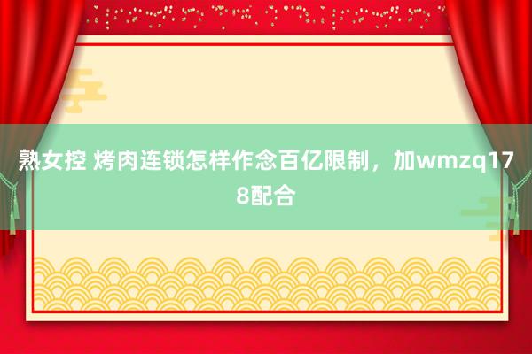 熟女控 烤肉连锁怎样作念百亿限制，加wmzq178配合