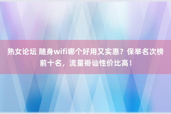 熟女论坛 随身wifi哪个好用又实惠？保举名次榜前十名，流量褂讪性价比高！