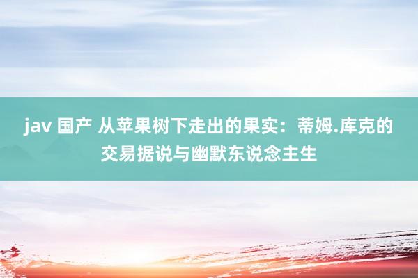 jav 国产 从苹果树下走出的果实：蒂姆.库克的交易据说与幽默东说念主生