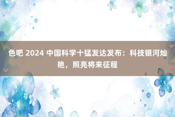 色吧 2024 中国科学十猛发达发布：科技银河灿艳，照亮将来征程