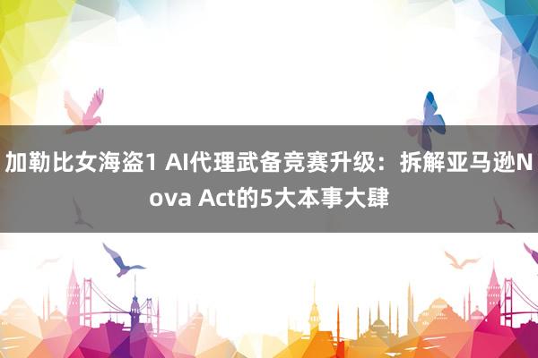 加勒比女海盗1 AI代理武备竞赛升级：拆解亚马逊Nova Act的5大本事大肆
