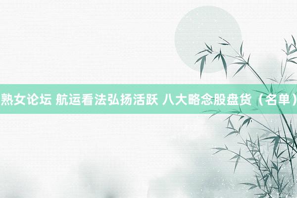 熟女论坛 航运看法弘扬活跃 八大略念股盘货（名单）