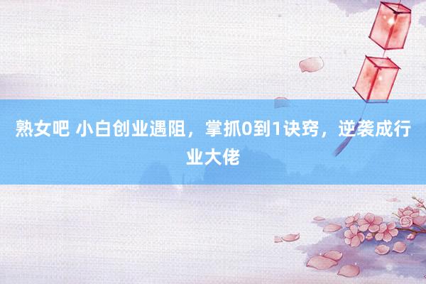 熟女吧 小白创业遇阻，掌抓0到1诀窍，逆袭成行业大佬