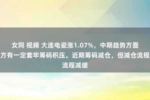 女同 视频 大连电瓷涨1.07%，中期趋势方面，上方有一定套牢筹码积压。近期筹码减仓，但减仓流程减缓