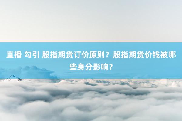 直播 勾引 股指期货订价原则？股指期货价钱被哪些身分影响？