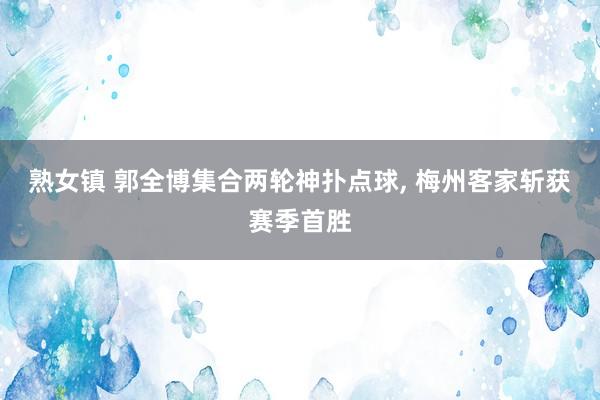 熟女镇 郭全博集合两轮神扑点球， 梅州客家斩获赛季首胜