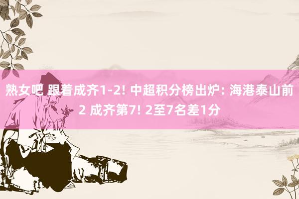 熟女吧 跟着成齐1-2! 中超积分榜出炉: 海港泰山前2 成齐第7! 2至7名差1分