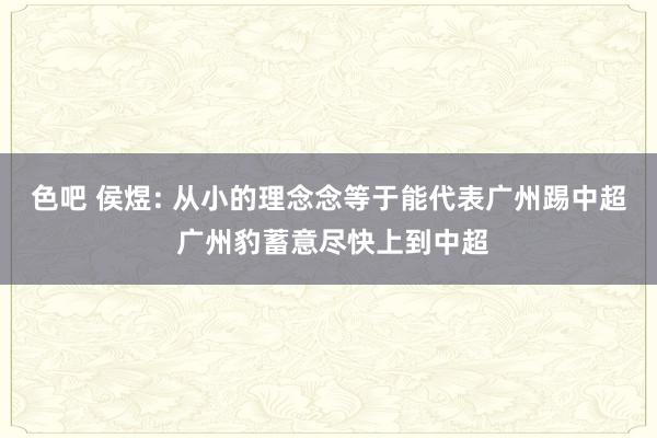 色吧 侯煜: 从小的理念念等于能代表广州踢中超 广州豹蓄意尽快上到中超