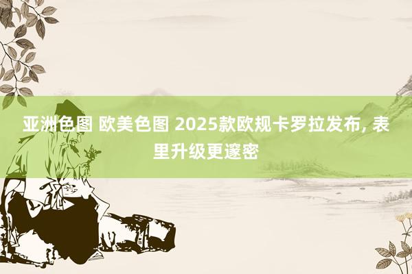 亚洲色图 欧美色图 2025款欧规卡罗拉发布， 表里升级更邃密