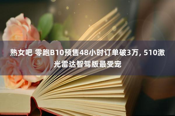 熟女吧 零跑B10预售48小时订单破3万， 510激光雷达智驾版最受宠