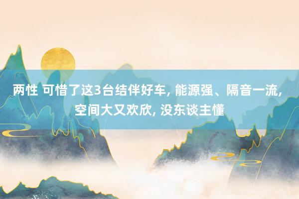 两性 可惜了这3台结伴好车， 能源强、隔音一流， 空间大又欢欣， 没东谈主懂