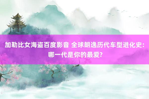 加勒比女海盗百度影音 全球朗逸历代车型进化史: 哪一代是你的最爱?