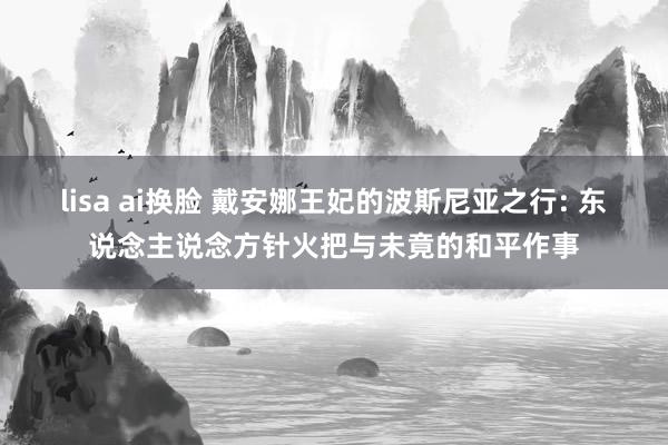 lisa ai换脸 戴安娜王妃的波斯尼亚之行: 东说念主说念方针火把与未竟的和平作事