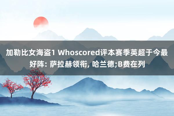 加勒比女海盗1 Whoscored评本赛季英超于今最好阵: 萨拉赫领衔， 哈兰德;B费在列