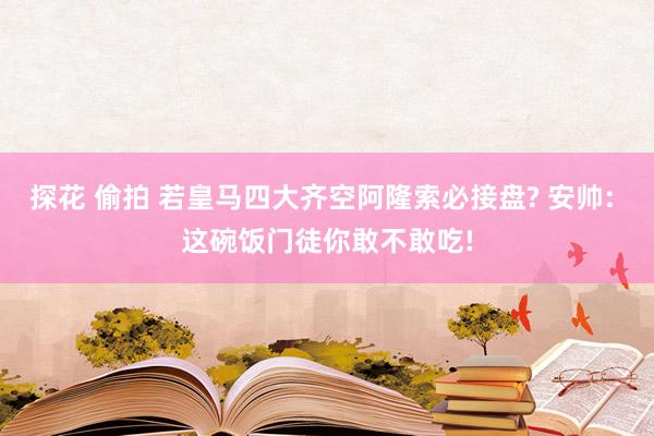 探花 偷拍 若皇马四大齐空阿隆索必接盘? 安帅: 这碗饭门徒你敢不敢吃!
