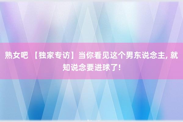 熟女吧 【独家专访】当你看见这个男东说念主， 就知说念要进球了!