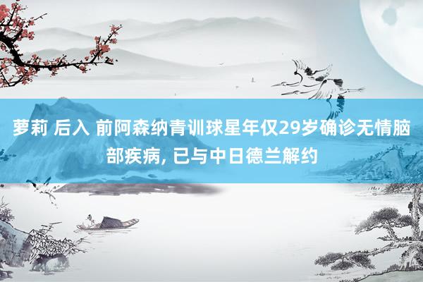 萝莉 后入 前阿森纳青训球星年仅29岁确诊无情脑部疾病， 已与中日德兰解约