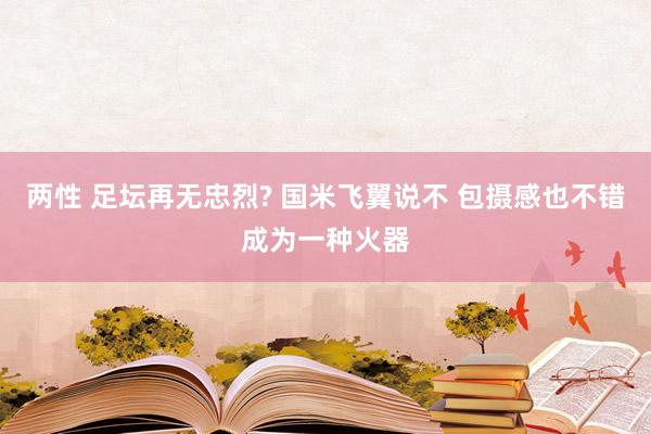 两性 足坛再无忠烈? 国米飞翼说不 包摄感也不错成为一种火器