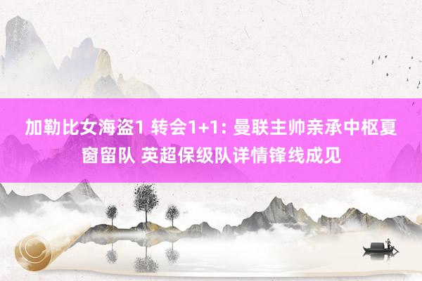 加勒比女海盗1 转会1+1: 曼联主帅亲承中枢夏窗留队 英超保级队详情锋线成见