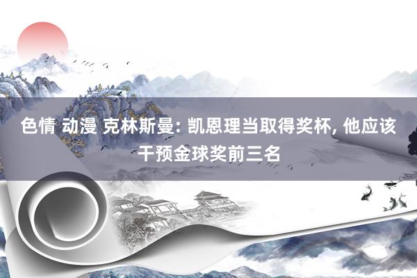 色情 动漫 克林斯曼: 凯恩理当取得奖杯， 他应该干预金球奖前三名
