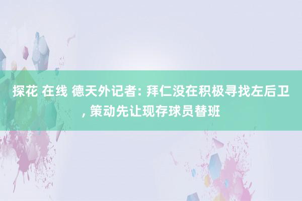 探花 在线 德天外记者: 拜仁没在积极寻找左后卫， 策动先让现存球员替班